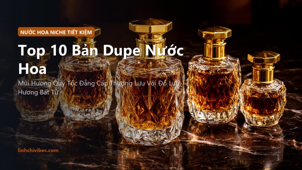 Top 10 Bản Dupe Nước Hoa Niche Sang Xịn Mùi Hương Quý Phái Tiết Kiệm Chi Phí (linhchivibes.com)