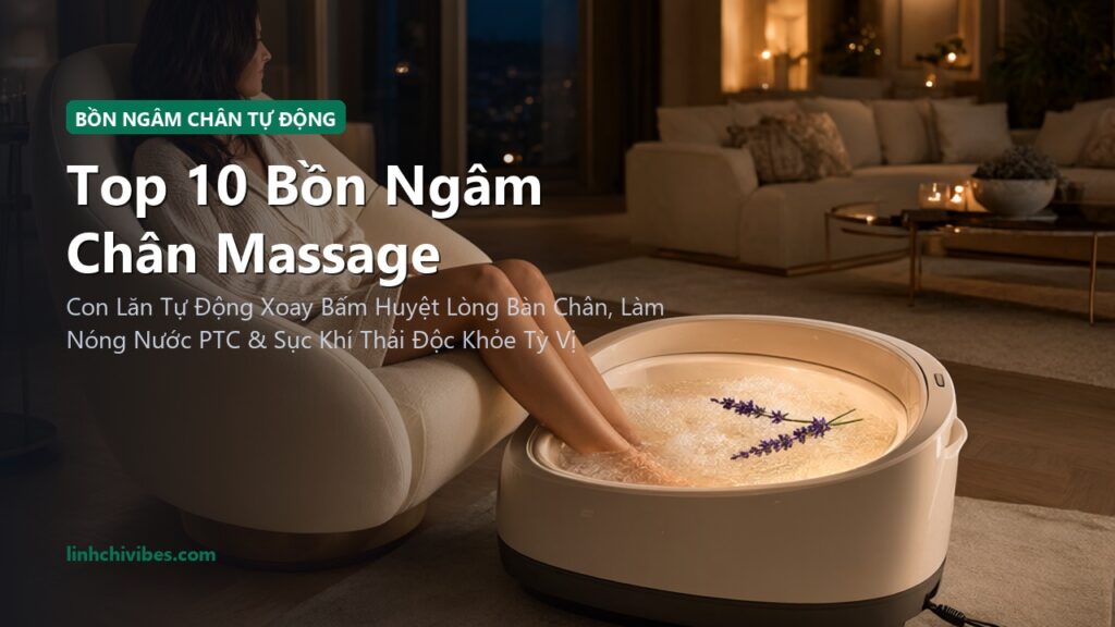 Top 10 Bồn Ngâm Chân Massage Tự Động Giữ Nhiệt & Con Lăn Thư Giãn 2026 (linhchivibes.com)
