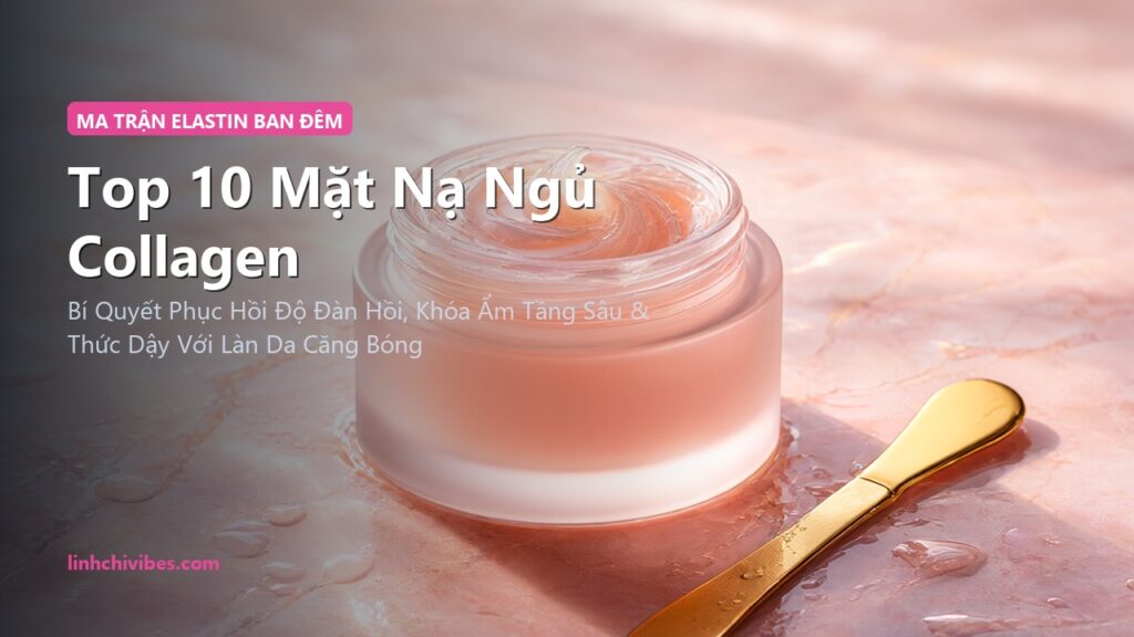 Top 10 Mặt Nạ Ngủ Collagen Thủy Phân Nâng Cơ & Căng Mọng Da 2026 (linhchivibes.com)
