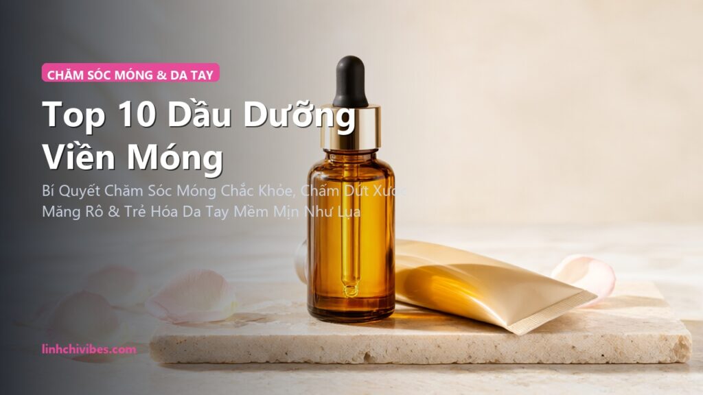 Top 10 Dầu Dưỡng Viền Móng & Kem Tay Phục Hồi Cho Đôi Bàn Tay Quý Phái 2026 (linhchivibes.com)